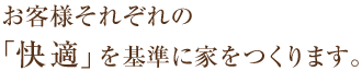 お客様それぞれの 「快適」を基準に家をつくります。